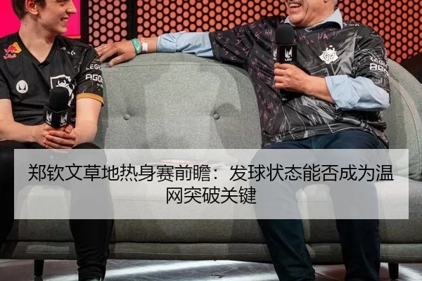 郑钦文草地热身赛前瞻：发球状态能否成为温网突破关键